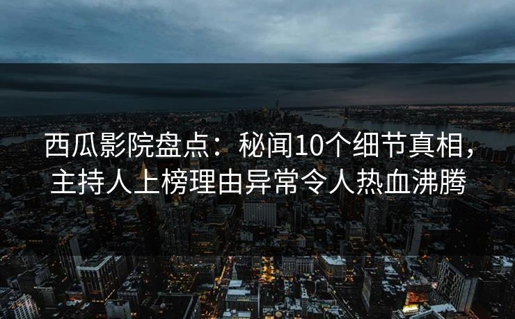 西瓜影院盘点：秘闻10个细节真相，主持人上榜理由异常令人热血沸腾