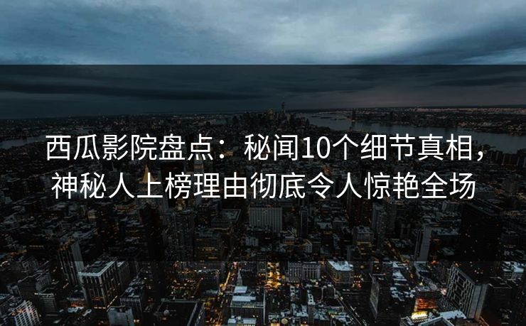 西瓜影院盘点:秘闻10个细节真相,神秘人上榜理由彻底令人惊艳全场 西瓜影院盘点:秘闻10个细节真相,神秘人上榜理由彻底令人惊艳全场