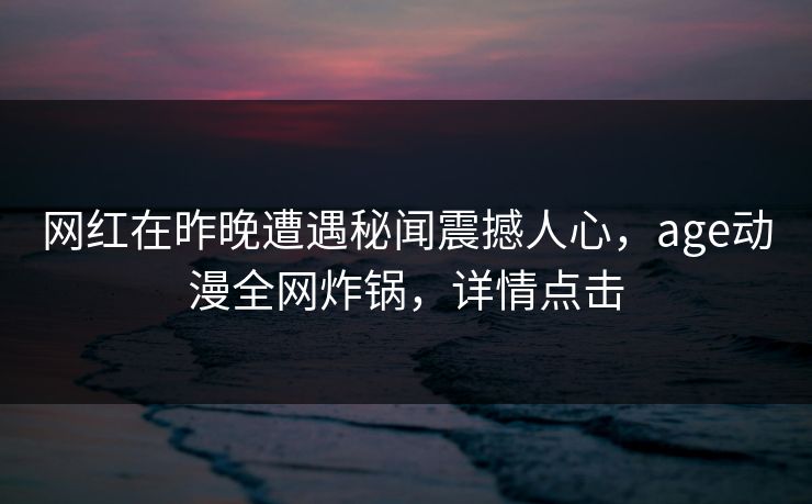 网红在昨晚遭遇秘闻震撼人心，age动漫全网炸锅，详情点击
