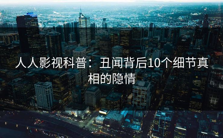 人人影视科普：丑闻背后10个细节真相的隐情