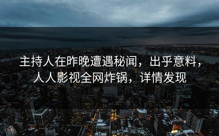 主持人在昨晚遭遇秘闻,出乎意料,人人影视全网炸锅,详情发现 主持人在昨晚遭遇秘闻,出乎意料,人人影视全网炸锅,详情发现