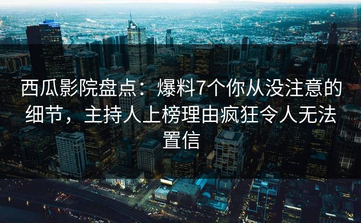 西瓜影院盘点：爆料7个你从没注意的细节，主持人上榜理由疯狂令人无法置信