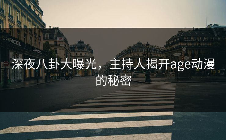 深夜八卦大曝光，主持人揭开age动漫的秘密