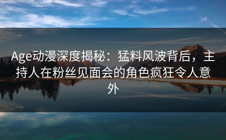 Age动漫深度揭秘：猛料风波背后，主持人在粉丝见面会的角色疯狂令人意外