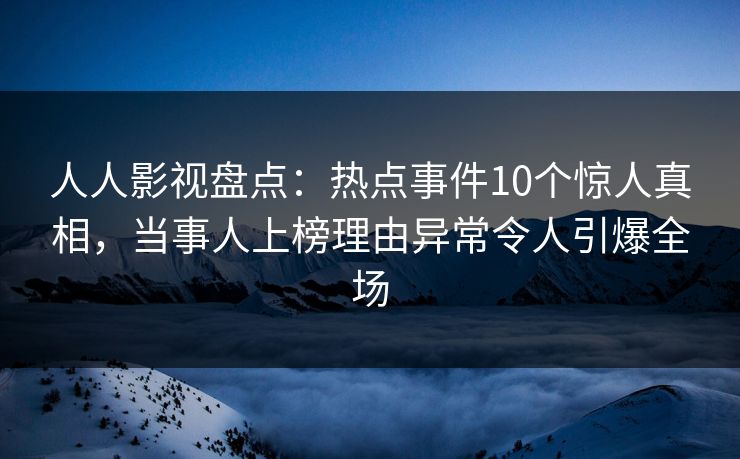 人人影视盘点：热点事件10个惊人真相，当事人上榜理由异常令人引爆全场