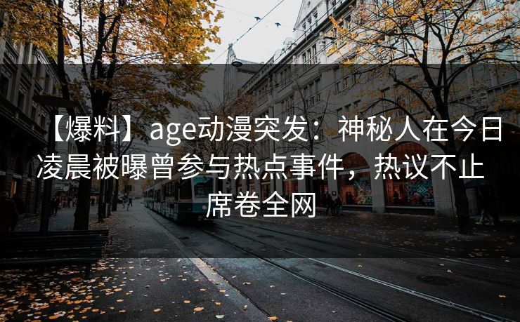 【爆料】age动漫突发：神秘人在今日凌晨被曝曾参与热点事件，热议不止席卷全网