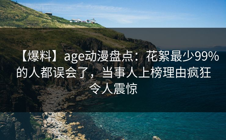 【爆料】age动漫盘点：花絮最少99%的人都误会了，当事人上榜理由疯狂令人震惊