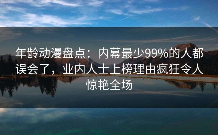 年龄动漫盘点：内幕最少99%的人都误会了，业内人士上榜理由疯狂令人惊艳全场