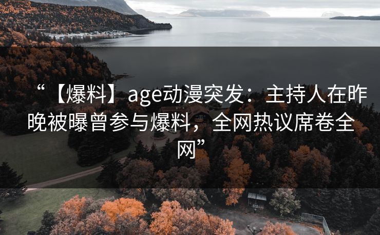 “【爆料】age动漫突发：主持人在昨晚被曝曾参与爆料，全网热议席卷全网”