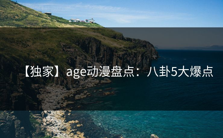 【独家】age动漫盘点：八卦5大爆点
