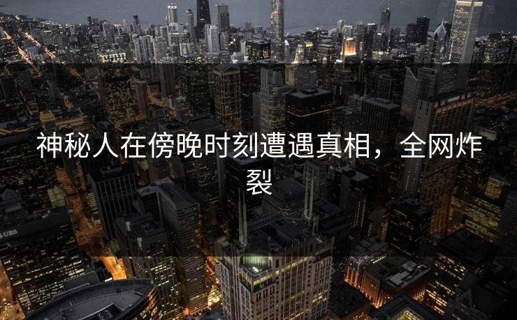 神秘人在傍晚时刻遭遇真相，全网炸裂