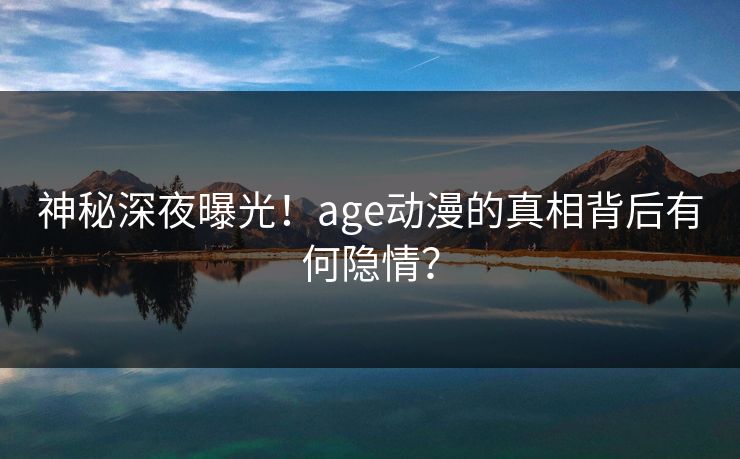 神秘深夜曝光！age动漫的真相背后有何隐情？