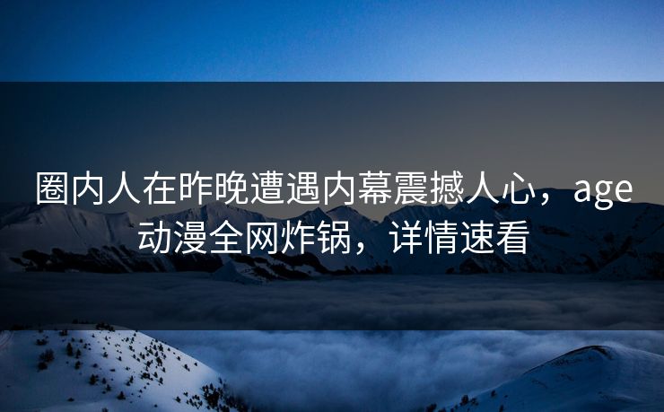 圈内人在昨晚遭遇内幕震撼人心，age动漫全网炸锅，详情速看