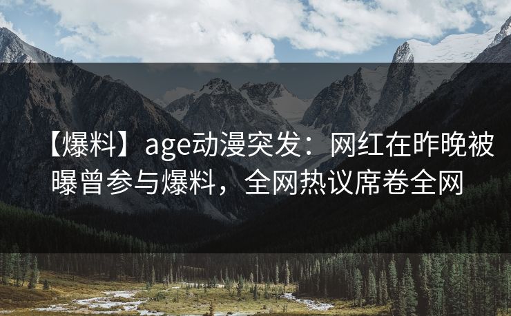 【爆料】age动漫突发：网红在昨晚被曝曾参与爆料，全网热议席卷全网