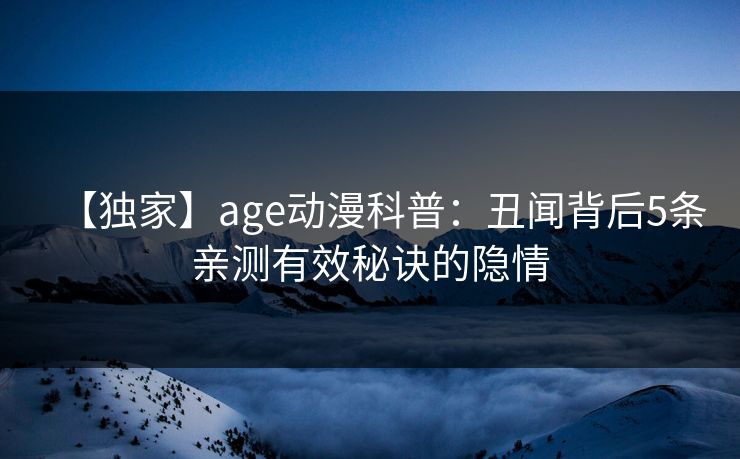 【独家】age动漫科普：丑闻背后5条亲测有效秘诀的隐情