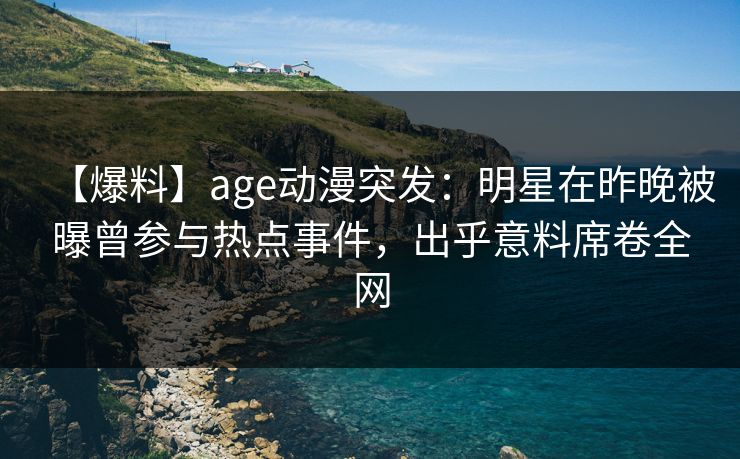 【爆料】age动漫突发：明星在昨晚被曝曾参与热点事件，出乎意料席卷全网