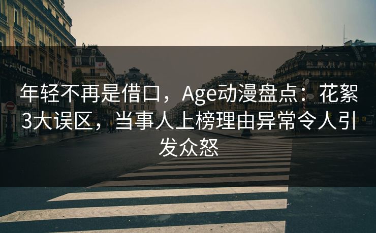 年轻不再是借口，Age动漫盘点：花絮3大误区，当事人上榜理由异常令人引发众怒