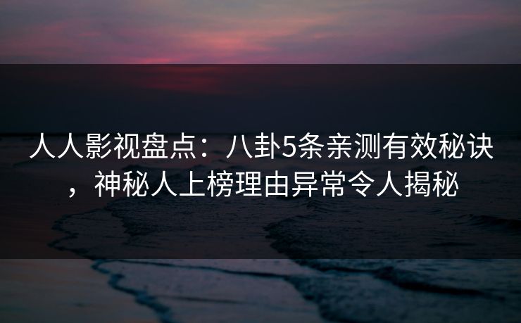 人人影视盘点：八卦5条亲测有效秘诀，神秘人上榜理由异常令人揭秘