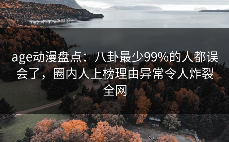 age动漫盘点：八卦最少99%的人都误会了，圈内人上榜理由异常令人炸裂全网