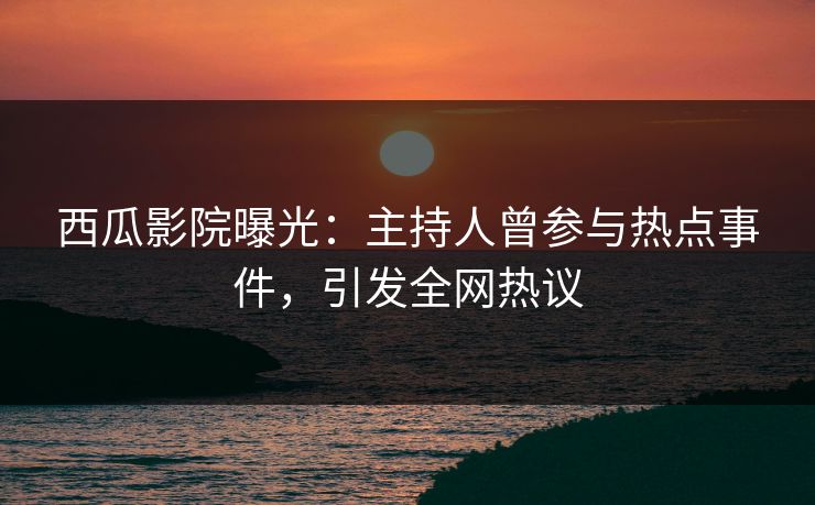 西瓜影院曝光：主持人曾参与热点事件，引发全网热议