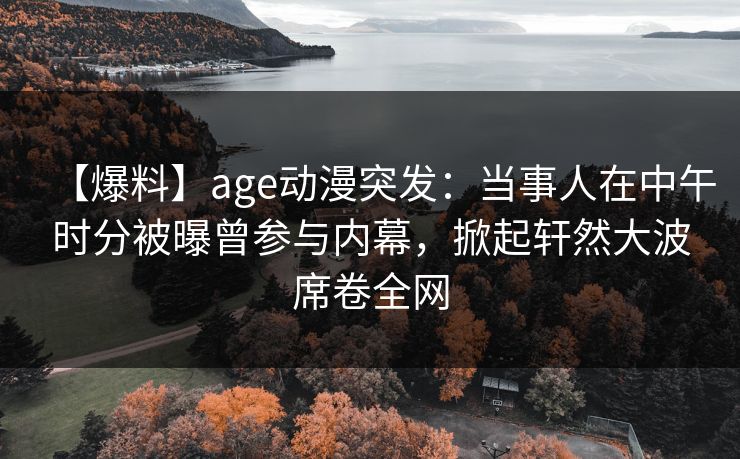 【爆料】age动漫突发：当事人在中午时分被曝曾参与内幕，掀起轩然大波席卷全网