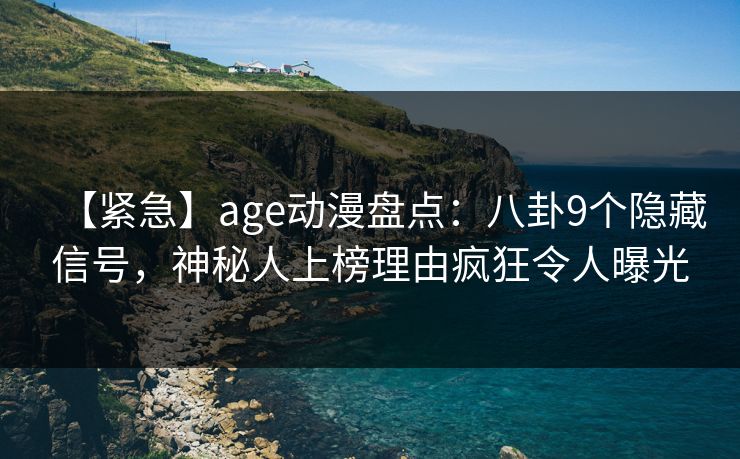 【紧急】age动漫盘点：八卦9个隐藏信号，神秘人上榜理由疯狂令人曝光