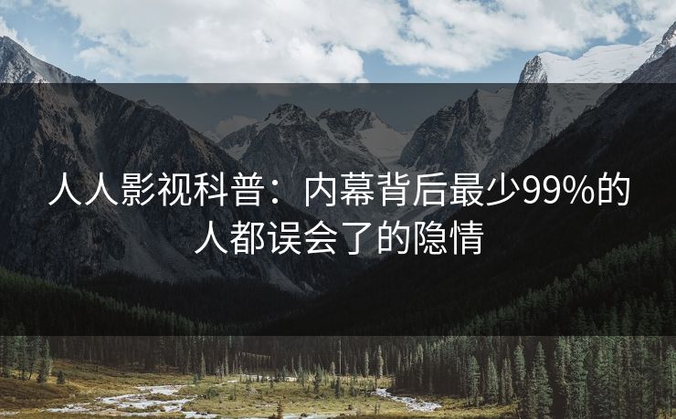 人人影视科普：内幕背后最少99%的人都误会了的隐情