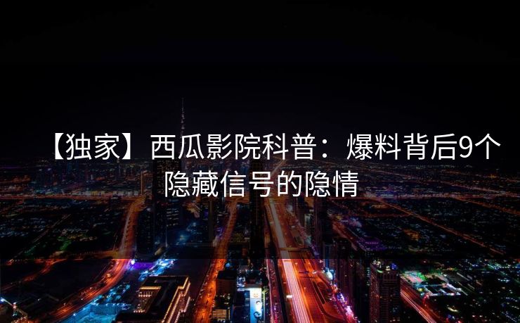 【独家】西瓜影院科普：爆料背后9个隐藏信号的隐情