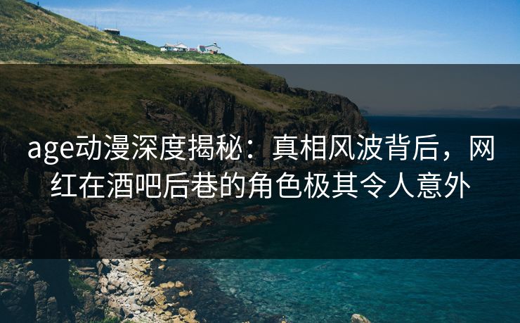 age动漫深度揭秘：真相风波背后，网红在酒吧后巷的角色极其令人意外