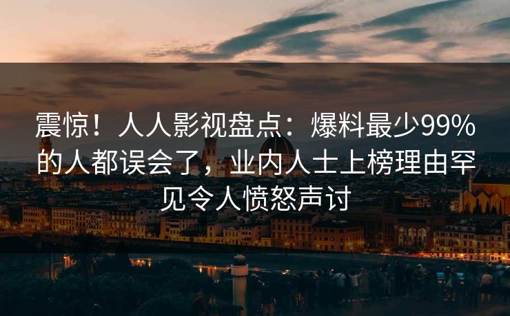 震惊！人人影视盘点：爆料最少99%的人都误会了，业内人士上榜理由罕见令人愤怒声讨