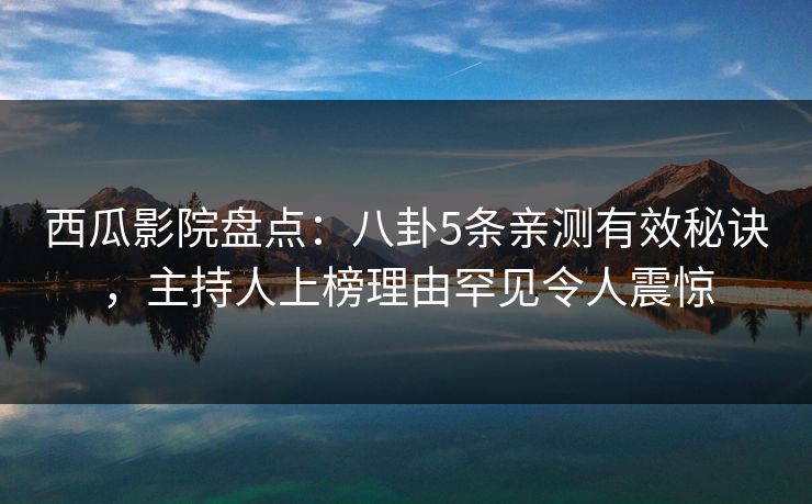 西瓜影院盘点：八卦5条亲测有效秘诀，主持人上榜理由罕见令人震惊