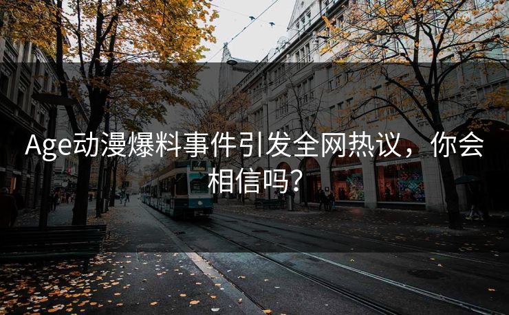 Age动漫爆料事件引发全网热议，你会相信吗？