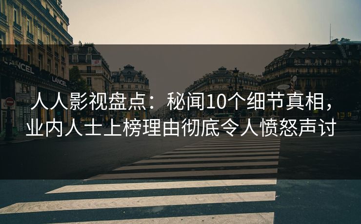 人人影视盘点：秘闻10个细节真相，业内人士上榜理由彻底令人愤怒声讨