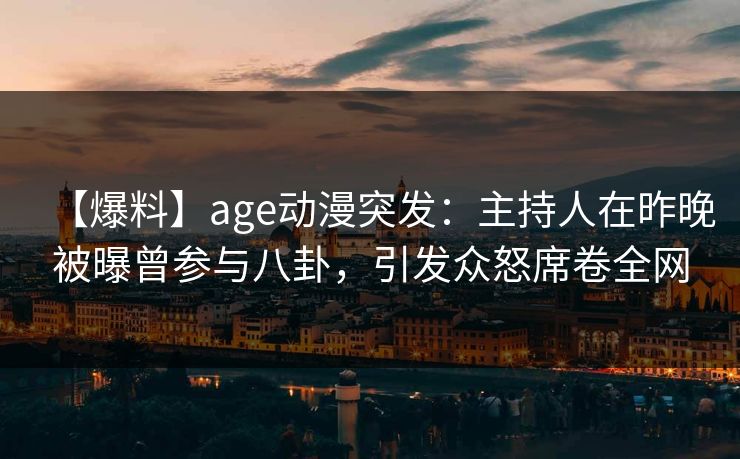 【爆料】age动漫突发:主持人在昨晚被曝曾参与八卦,引发众怒席卷全网 【爆料】age动漫突发:主持人在昨晚被曝曾参与八卦,引发众怒席卷全网