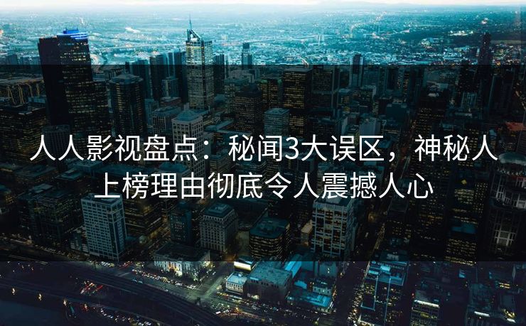 人人影视盘点:秘闻3大误区,神秘人上榜理由彻底令人震撼人心 人人影视盘点:秘闻3大误区,神秘人上榜理由彻底令人震撼人心