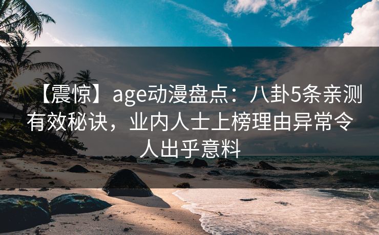 详细阅读:【震惊】age动漫盘点:八卦5条亲测有效秘诀,业内人士上榜理由异常令人出乎意料 【震惊】age动漫盘点:八卦5条亲测有效秘诀,业内人士上榜理由异常令人出乎意料