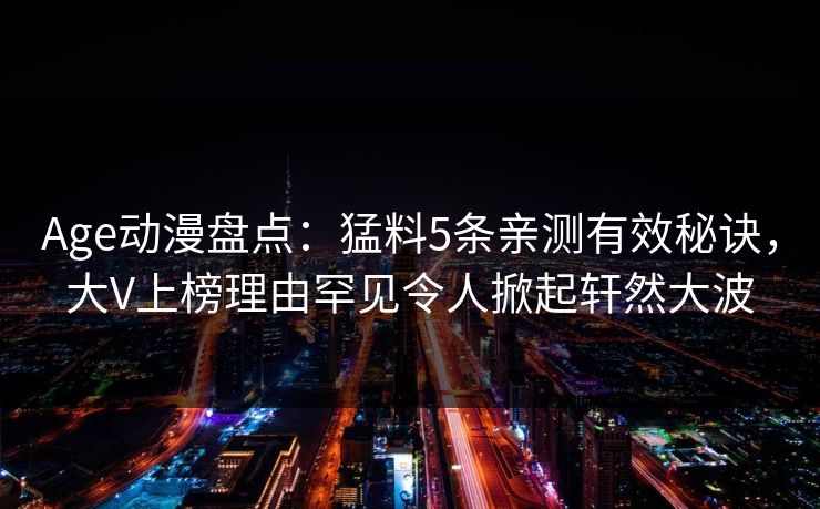Age动漫盘点：猛料5条亲测有效秘诀，大V上榜理由罕见令人掀起轩然大波