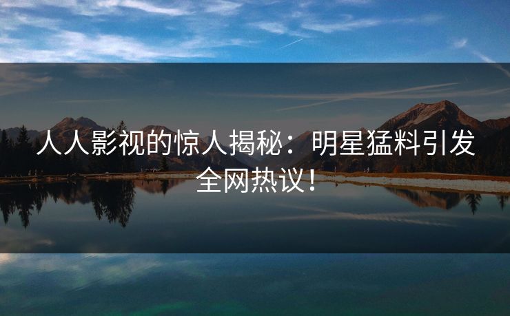 详细阅读:人人影视的惊人揭秘:明星猛料引发全网热议! 人人影视的惊人揭秘:明星猛料引发全网热议!