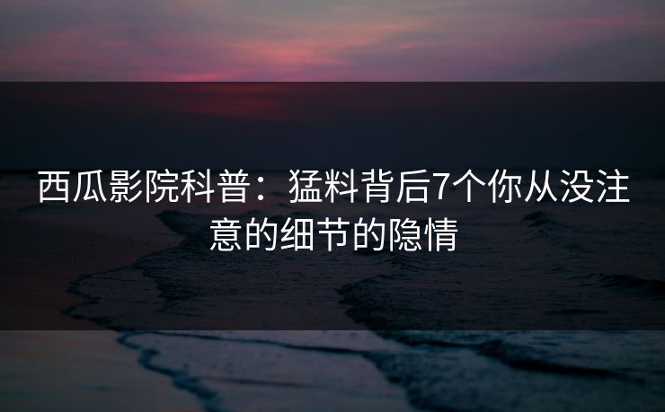 详细阅读:西瓜影院科普:猛料背后7个你从没注意的细节的隐情 西瓜影院科普:猛料背后7个你从没注意的细节的隐情