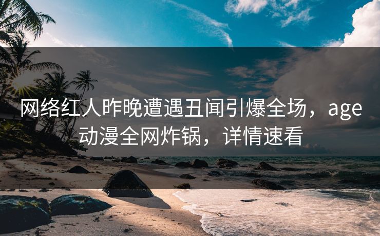 详细阅读:网络红人昨晚遭遇丑闻引爆全场,age动漫全网炸锅,详情速看 网络红人昨晚遭遇丑闻引爆全场,age动漫全网炸锅,详情速看