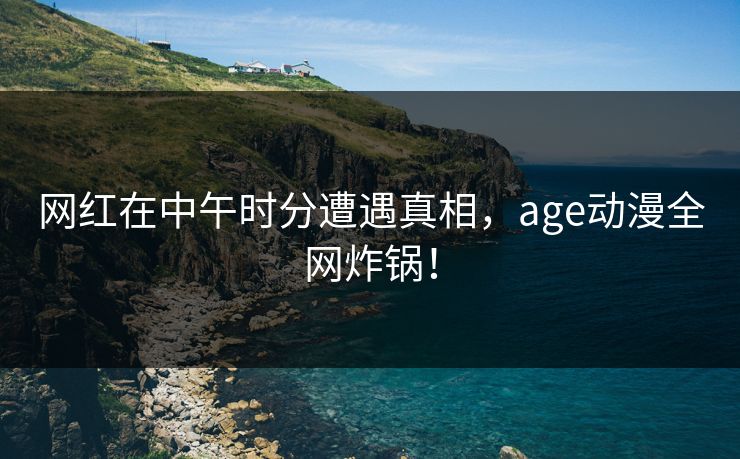 详细阅读:网红在中午时分遭遇真相,age动漫全网炸锅! 网红在中午时分遭遇真相,age动漫全网炸锅!