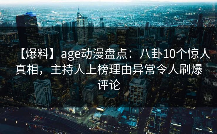 【爆料】age动漫盘点：八卦10个惊人真相，主持人上榜理由异常令人刷爆评论