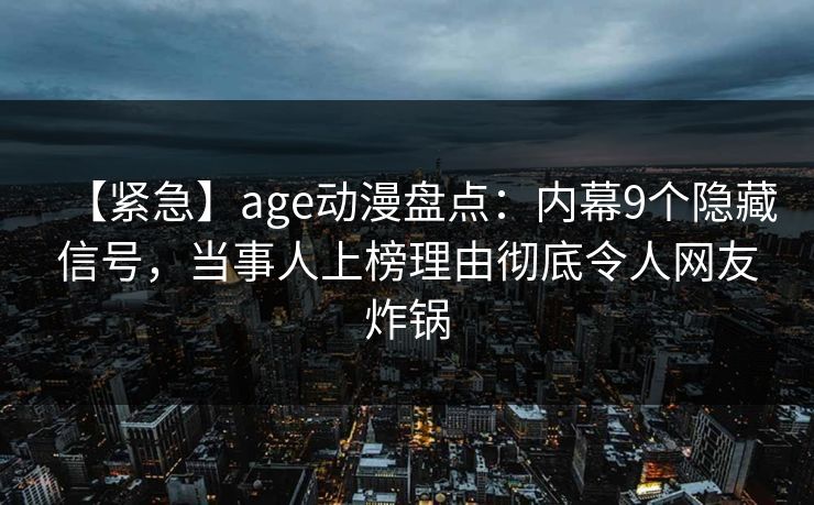 详细阅读:【紧急】age动漫盘点:内幕9个隐藏信号,当事人上榜理由彻底令人网友炸锅 【紧急】age动漫盘点:内幕9个隐藏信号,当事人上榜理由彻底令人网友炸锅