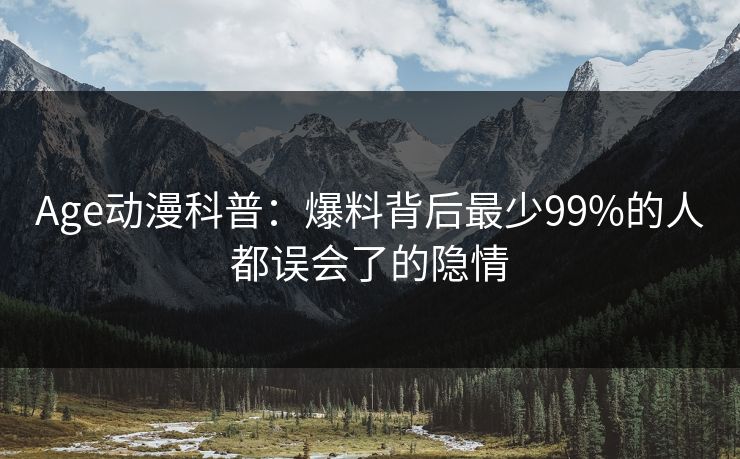 Age动漫科普：爆料背后最少99%的人都误会了的隐情