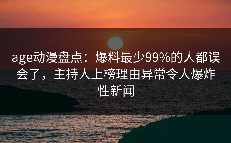详细阅读:age动漫盘点:爆料最少99%的人都误会了,主持人上榜理由异常令人爆炸性新闻 age动漫盘点:爆料最少99%的人都误会了,主持人上榜理由异常令人爆炸性新闻