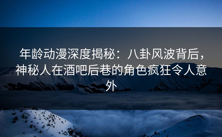 详细阅读:年龄动漫深度揭秘:八卦风波背后,神秘人在酒吧后巷的角色疯狂令人意外 年龄动漫深度揭秘:八卦风波背后,神秘人在酒吧后巷的角色疯狂令人意外