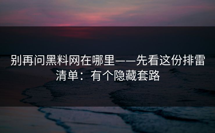 别再问黑料网在哪里——先看这份排雷清单：有个隐藏套路