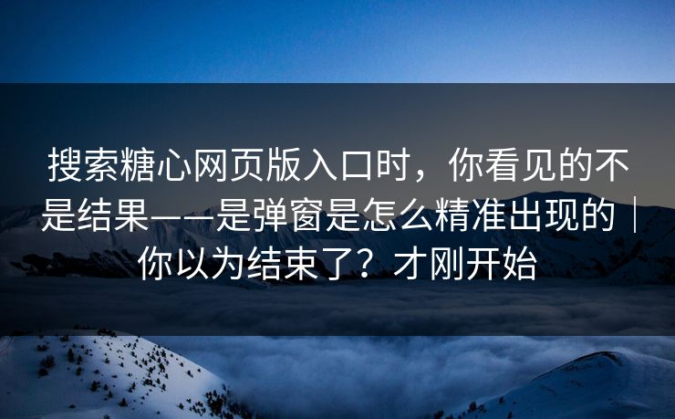 搜索糖心网页版入口时，你看见的不是结果——是弹窗是怎么精准出现的｜你以为结束了？才刚开始