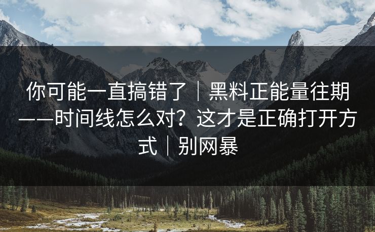 你可能一直搞错了|黑料正能量往期——时间线怎么对?这才是正确打开方式|别网暴 你可能一直搞错了|黑料正能量往期——时间线怎么对?这才是正确打开方式|别网暴