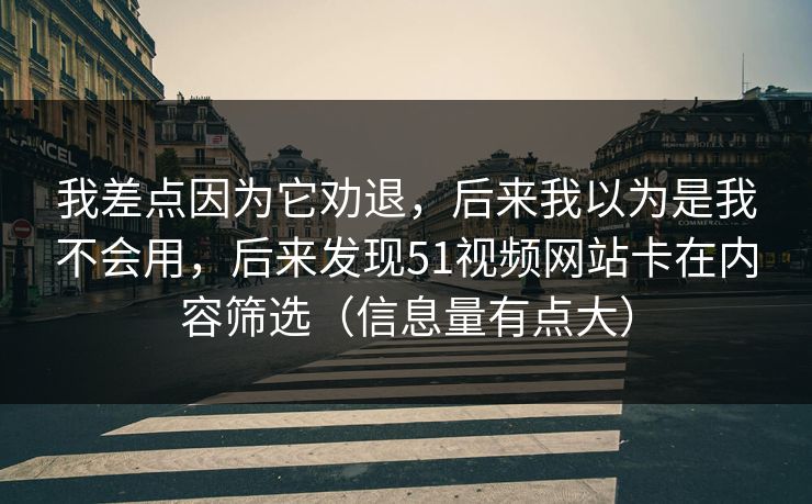 详细阅读:我差点因为它劝退,后来我以为是我不会用,后来发现51视频网站卡在内容筛选(信息量有点大) 我差点因为它劝退,后来我以为是我不会用,后来发现51视频网站卡在内容筛选(信息量有点大)